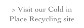 > Visit our Cold in Place Recycling site