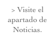 > Visite el apartado de Noticias.